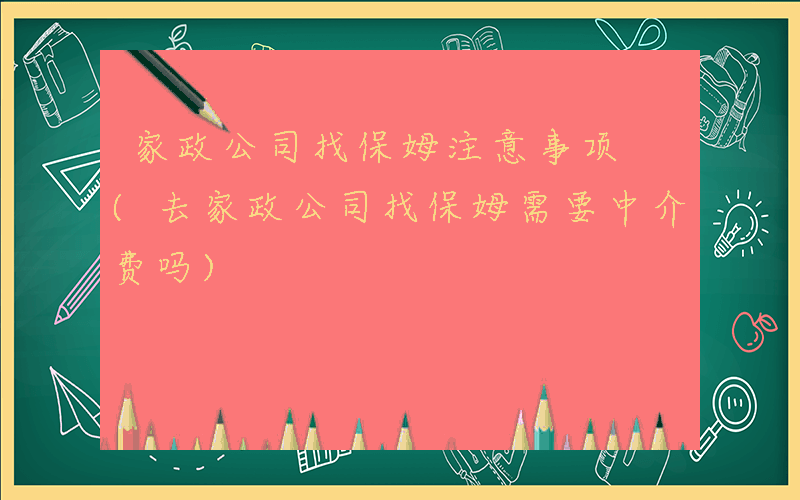 家政公司找保姆注意事项 (去家政公司找保姆需要中介费吗)